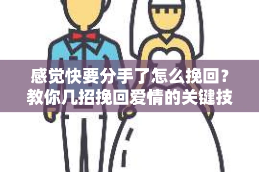 感觉快要分手了怎么挽回？教你几招挽回爱情的关键技巧