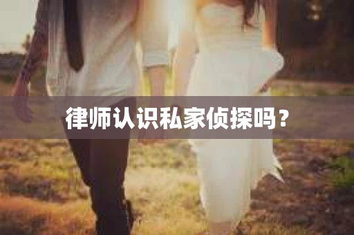 律师认识私家侦探吗？