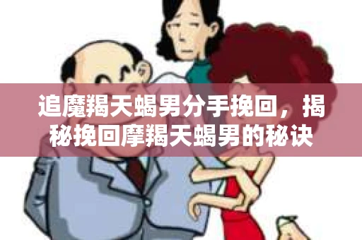 追魔羯天蝎男分手挽回，揭秘挽回摩羯天蝎男的秘诀