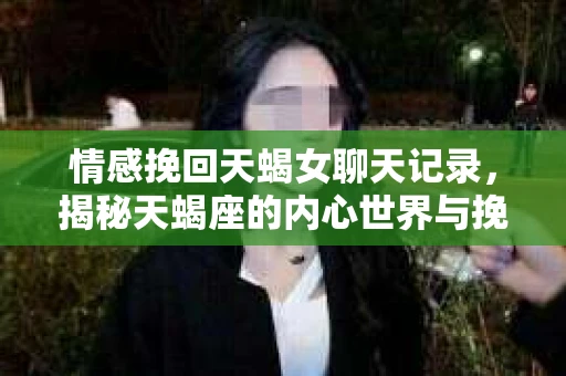 情感挽回天蝎女聊天记录，揭秘天蝎座的内心世界与挽回技巧