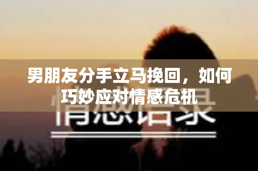 男朋友分手立马挽回，如何巧妙应对情感危机