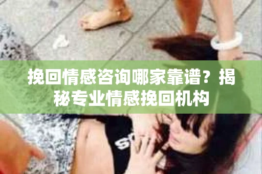 挽回情感咨询哪家靠谱？揭秘专业情感挽回机构