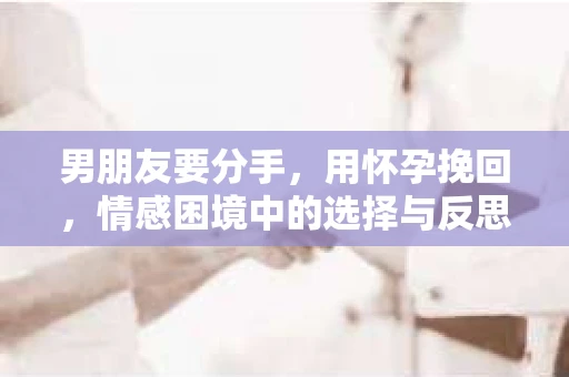 男朋友要分手，用怀孕挽回，情感困境中的选择与反思