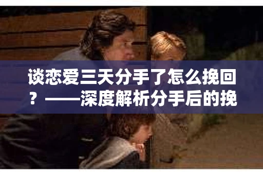 谈恋爱三天分手了怎么挽回？——深度解析分手后的挽回策略