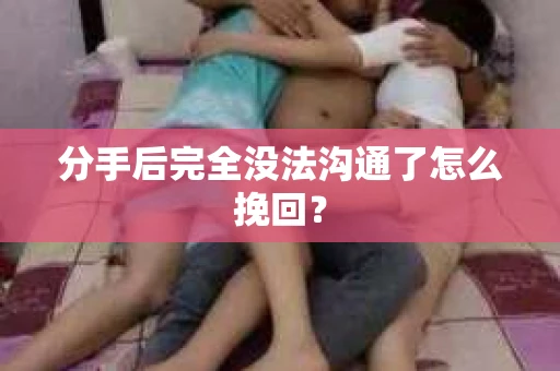 分手后完全没法沟通了怎么挽回？