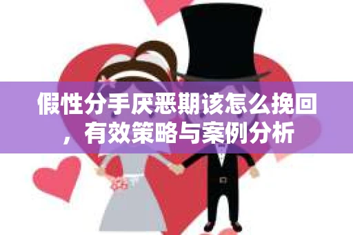 假性分手厌恶期该怎么挽回，有效策略与案例分析