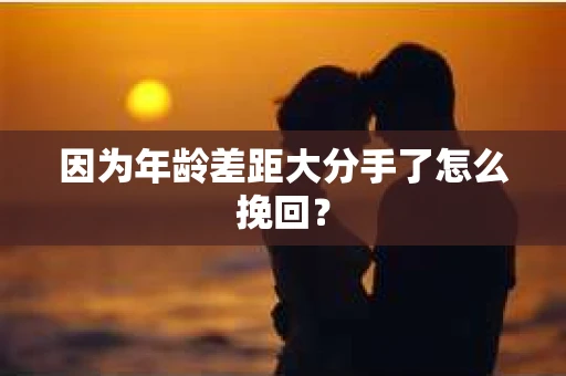 因为年龄差距大分手了怎么挽回？