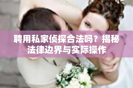 聘用私家侦探合法吗？揭秘法律边界与实际操作