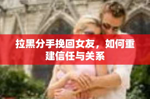 拉黑分手挽回女友，如何重建信任与关系
